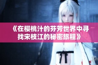 《在樱桃汁的芬芳世界中寻找宋枝江的秘密旅程》