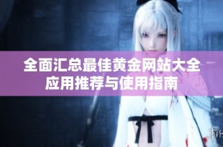 全面汇总最佳黄金网站大全应用推荐与使用指南