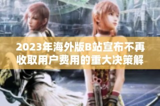 2023年海外版B站宣布不再收取用户费用的重大决策解析