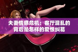 夫妻情感危机：客厅混乱的背后是怎样的爱恨纠葛