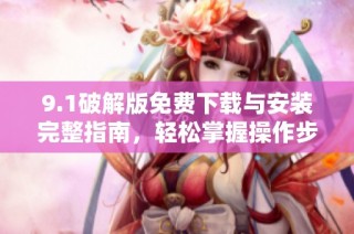 9.1破解版免费下载与安装完整指南，轻松掌握操作步骤