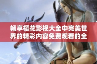 畅享樱花影视大全中完美世界的精彩内容免费观看的全新体验