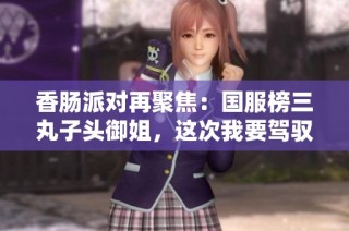 香肠派对再聚焦：国服榜三丸子头御姐，这次我要驾驭火箭筒了