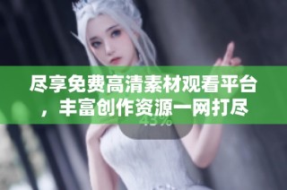 尽享免费高清素材观看平台，丰富创作资源一网打尽