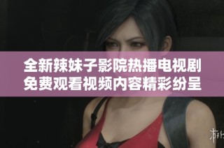 全新辣妹子影院热播电视剧免费观看视频内容精彩纷呈，赶快来体验吧