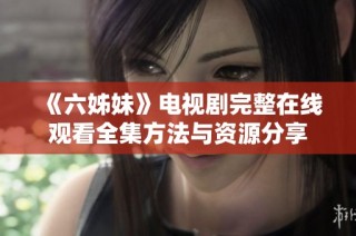 《六姊妹》电视剧完整在线观看全集方法与资源分享