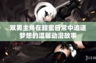 双男主角在甜蜜日常中追逐梦想的温馨动漫故事