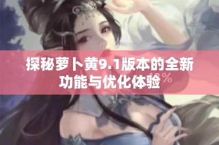 探秘萝卜黄9.1版本的全新功能与优化体验
