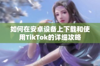 如何在安卓设备上下载和使用TikTok的详细攻略