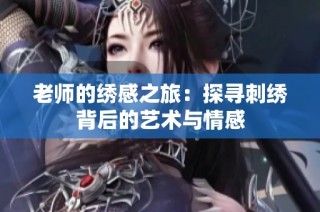 老师的绣感之旅：探寻刺绣背后的艺术与情感