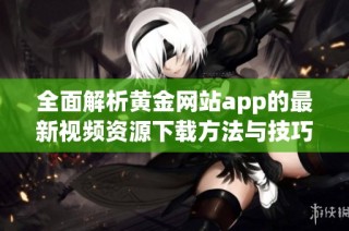 全面解析黄金网站app的最新视频资源下载方法与技巧