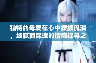 独特的母爱在心中缓缓流淌，细腻而深邃的情感探寻之旅