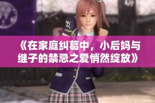 《在家庭纠葛中，小后妈与继子的禁忌之爱悄然绽放》