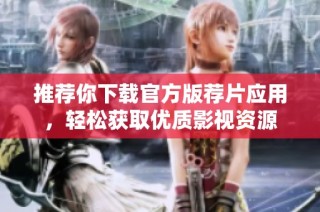 推荐你下载官方版荐片应用，轻松获取优质影视资源