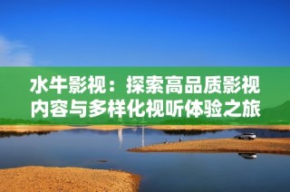 水牛影视：探索高品质影视内容与多样化视听体验之旅