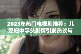2023年热门电视剧推荐：儿媳妇中字头剧情引发热议与观众共鸣