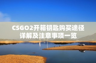 CSGO2开箱钥匙购买途径详解及注意事项一览