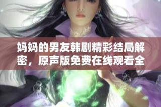 妈妈的男友韩剧精彩结局解密，原声版免费在线观看全攻略