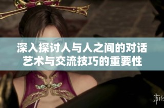 深入探讨人与人之间的对话艺术与交流技巧的重要性