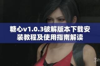 糖心v1.0.3破解版本下载安装教程及使用指南解读
