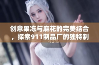 创意果冻与麻花的完美结合，探索911制品厂的独特制作工艺
