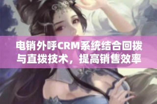 电销外呼CRM系统结合回拨与直拨技术，提高销售效率与客户服务质量