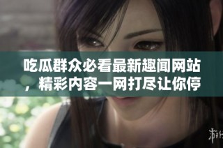 吃瓜群众必看最新趣闻网站，精彩内容一网打尽让你停不下来