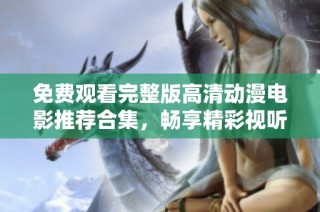 免费观看完整版高清动漫电影推荐合集，畅享精彩视听盛宴不容错过