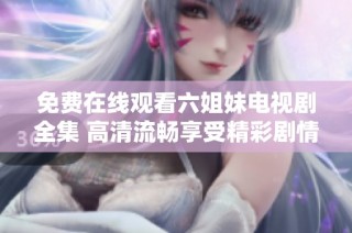 免费在线观看六姐妹电视剧全集 高清流畅享受精彩剧情