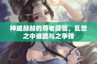 神威赫赫的尊者降临，乱世之中谁能与之争锋