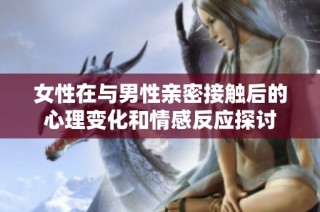 女性在与男性亲密接触后的心理变化和情感反应探讨