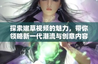 探索嫩草视频的魅力，带你领略新一代潮流与创意内容的视听盛宴