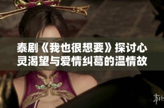 泰剧《我也很想要》探讨心灵渴望与爱情纠葛的温情故事
