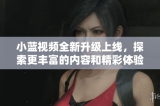 小蓝视频全新升级上线，探索更丰富的内容和精彩体验