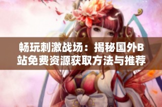 畅玩刺激战场：揭秘国外B站免费资源获取方法与推荐!