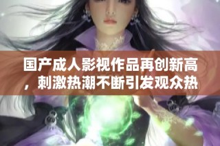 国产成人影视作品再创新高，刺激热潮不断引发观众热议与关注