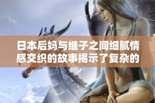 日本后妈与继子之间细腻情感交织的故事揭示了复杂的家庭关系