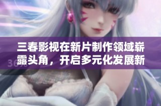 三春影视在新片制作领域崭露头角，开启多元化发展新篇章