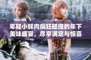 年轻小鲜肉疯狂碰撞的年下美味盛宴，尽享满足与惊喜