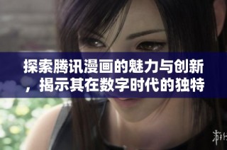 探索腾讯漫画的魅力与创新，揭示其在数字时代的独特影响力