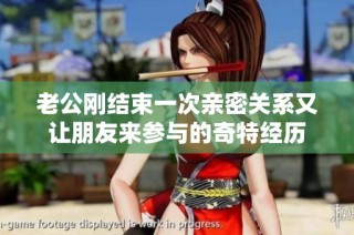老公刚结束一次亲密关系又让朋友来参与的奇特经历