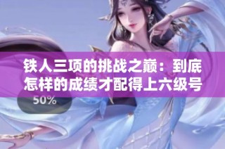 铁人三项的挑战之巅：到底怎样的成绩才配得上六级号的荣誉