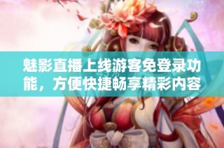 魅影直播上线游客免登录功能，方便快捷畅享精彩内容