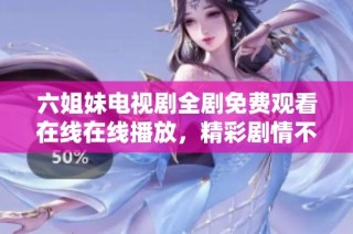 六姐妹电视剧全剧免费观看在线在线播放，精彩剧情不容错过