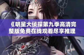 《明星大侦探第九季高清完整版免费在线观看尽享推理乐趣》