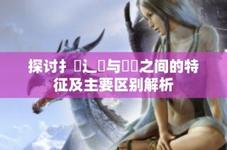 探讨扌喿辶畐与畐畬之间的特征及主要区别解析