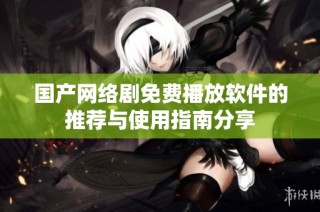 国产网络剧免费播放软件的推荐与使用指南分享