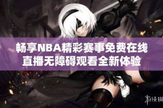 畅享NBA精彩赛事免费在线直播无障碍观看全新体验