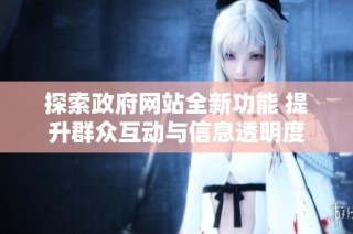 探索政府网站全新功能 提升群众互动与信息透明度