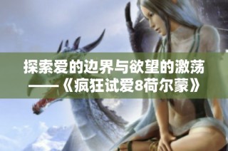 探索爱的边界与欲望的激荡——《疯狂试爱8荷尔蒙》全新解读